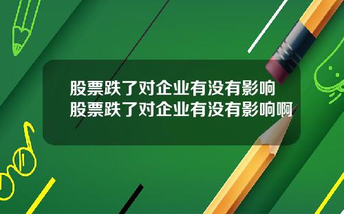 股票跌了对企业有没有影响股票跌了对企业有没有影响啊