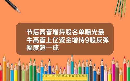 节后高管增持股名单曝光最牛高管上亿资金增持9股反弹幅度超一成