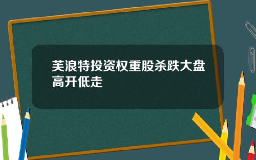 芙浪特投资权重股杀跌大盘高开低走