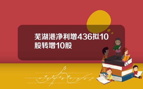 芜湖港净利增436拟10股转增10股