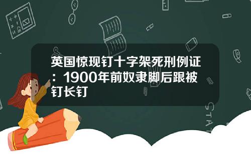 英国惊现钉十字架死刑例证：1900年前奴隶脚后跟被钉长钉