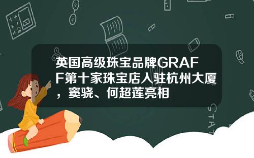 英国高级珠宝品牌GRAFF第十家珠宝店入驻杭州大厦，窦骁、何超莲亮相