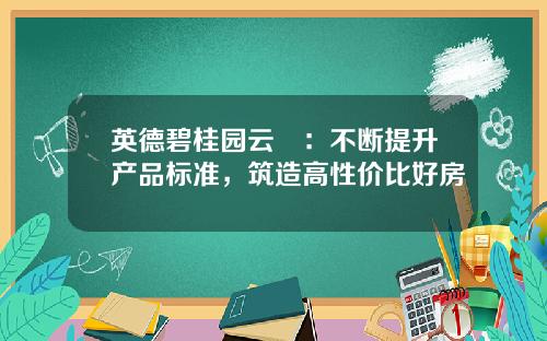 英德碧桂园云璟：不断提升产品标准，筑造高性价比好房