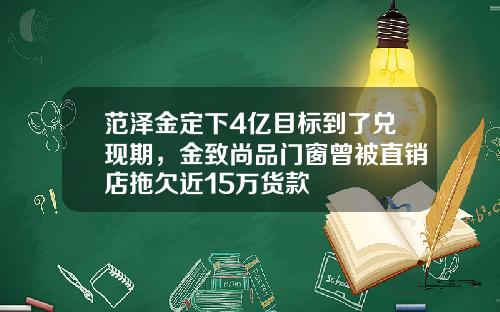 范泽金定下4亿目标到了兑现期，金致尚品门窗曾被直销店拖欠近15万货款