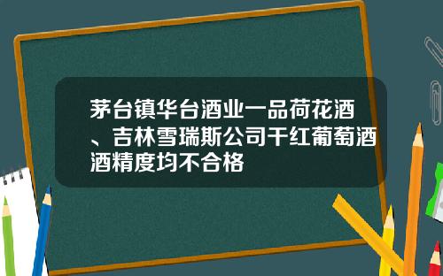 茅台镇华台酒业一品荷花酒、吉林雪瑞斯公司干红葡萄酒酒精度均不合格