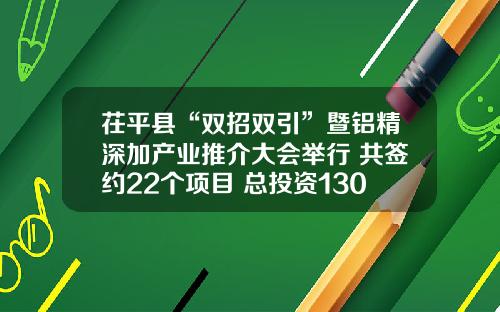 茌平县“双招双引”暨铝精深加产业推介大会举行 共签约22个项目 总投资130亿元