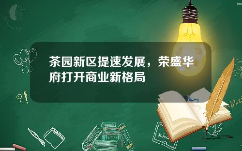 茶园新区提速发展，荣盛华府打开商业新格局