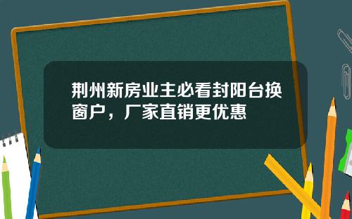 荆州新房业主必看封阳台换窗户，厂家直销更优惠