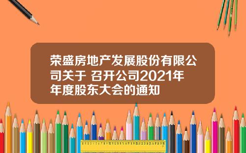 荣盛房地产发展股份有限公司关于 召开公司2021年年度股东大会的通知