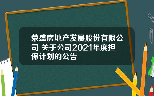 荣盛房地产发展股份有限公司 关于公司2021年度担保计划的公告