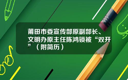 莆田市委宣传部原副部长、文明办原主任陈鸿锁被“双开”（附简历）