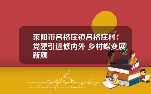 莱阳市吕格庄镇吕格庄村：党建引进修内外 乡村蝶变展新颜