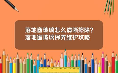 落地窗玻璃怎么清晰擦除？落地窗玻璃保养维护攻略