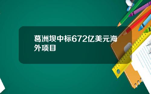 葛洲坝中标672亿美元海外项目