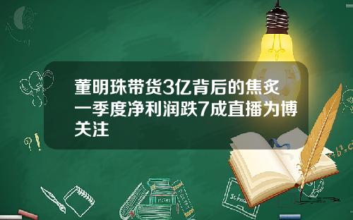 董明珠带货3亿背后的焦炙一季度净利润跌7成直播为博关注