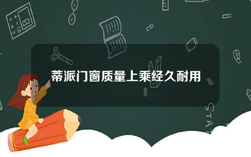 蒂派门窗质量上乘经久耐用