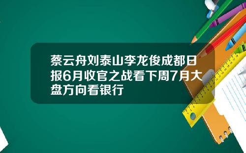 蔡云舟刘泰山李龙俊成都日报6月收官之战看下周7月大盘方向看银行