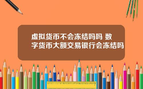 虚拟货币不会冻结吗吗 数字货币大额交易银行会冻结吗