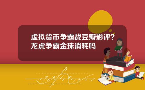 虚拟货币争霸战豆瓣影评？龙虎争霸金珠消耗吗