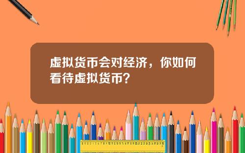 虚拟货币会对经济，你如何看待虚拟货币？