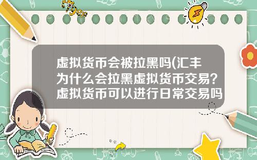 虚拟货币会被拉黑吗(汇丰为什么会拉黑虚拟货币交易？虚拟货币可以进行日常交易吗？)