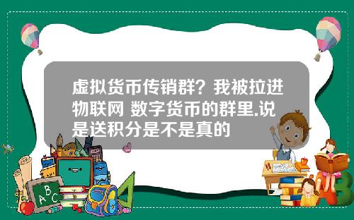 虚拟货币传销群？我被拉进物联网+数字货币的群里.说是送积分是不是真的