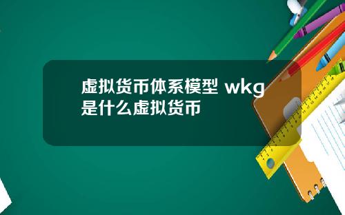 虚拟货币体系模型 wkg是什么虚拟货币