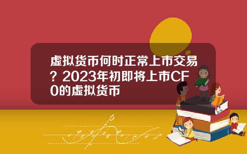 虚拟货币何时正常上市交易？2023年初即将上市CF0的虚拟货币