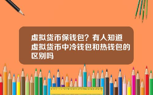 虚拟货币保钱包？有人知道虚拟货币中冷钱包和热钱包的区别吗