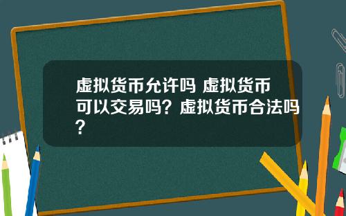 虚拟货币允许吗 虚拟货币可以交易吗？虚拟货币合法吗？