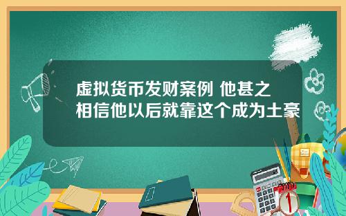 虚拟货币发财案例 他甚之相信他以后就靠这个成为土豪