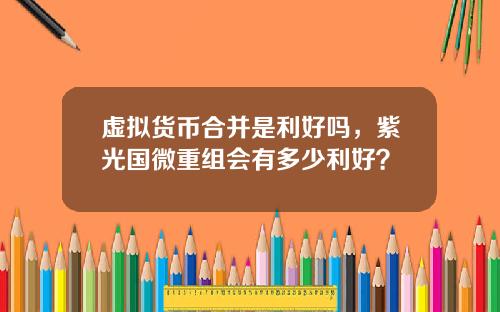 虚拟货币合并是利好吗，紫光国微重组会有多少利好？