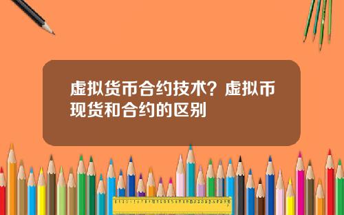 虚拟货币合约技术？虚拟币现货和合约的区别