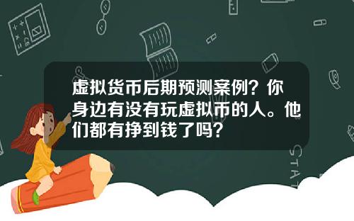 虚拟货币后期预测案例？你身边有没有玩虚拟币的人。他们都有挣到钱了吗？