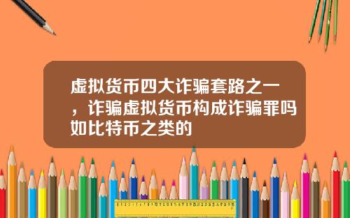 虚拟货币四大诈骗套路之一，诈骗虚拟货币构成诈骗罪吗如比特币之类的