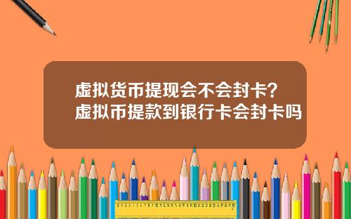 虚拟货币提现会不会封卡？虚拟币提款到银行卡会封卡吗