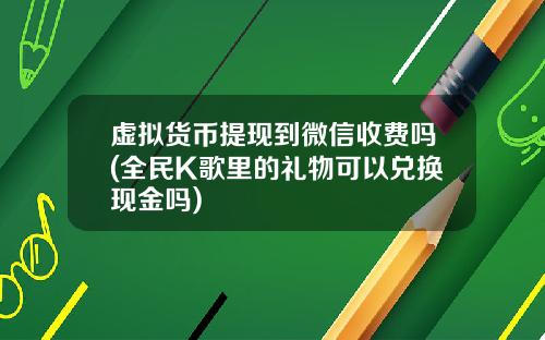 虚拟货币提现到微信收费吗(全民K歌里的礼物可以兑换现金吗)