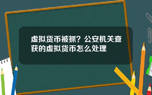 虚拟货币被抓？公安机关查获的虚拟货币怎么处理