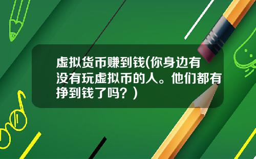 虚拟货币赚到钱(你身边有没有玩虚拟币的人。他们都有挣到钱了吗？)