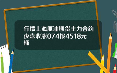 行情上海原油期货主力合约夜盘收涨074报4518元桶