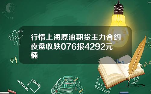 行情上海原油期货主力合约夜盘收跌076报4292元桶