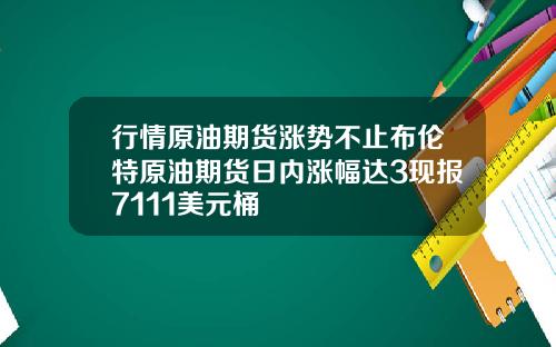 行情原油期货涨势不止布伦特原油期货日内涨幅达3现报7111美元桶