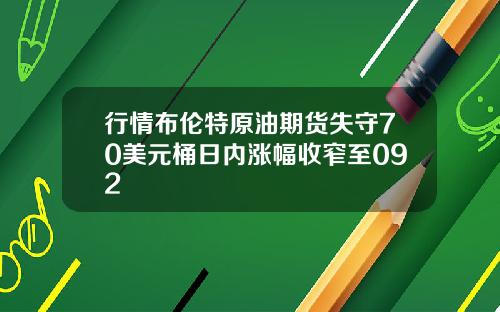 行情布伦特原油期货失守70美元桶日内涨幅收窄至092