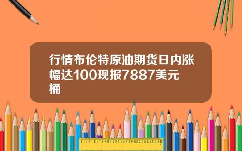 行情布伦特原油期货日内涨幅达100现报7887美元桶