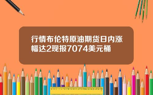 行情布伦特原油期货日内涨幅达2现报7074美元桶