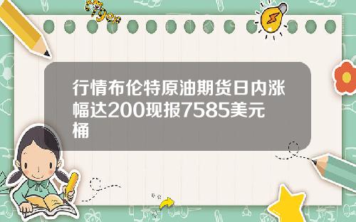 行情布伦特原油期货日内涨幅达200现报7585美元桶