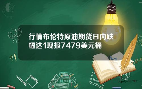 行情布伦特原油期货日内跌幅达1现报7479美元桶