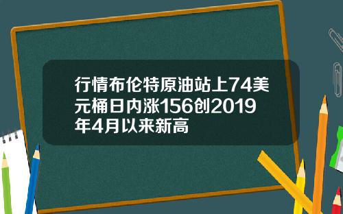 行情布伦特原油站上74美元桶日内涨156创2019年4月以来新高