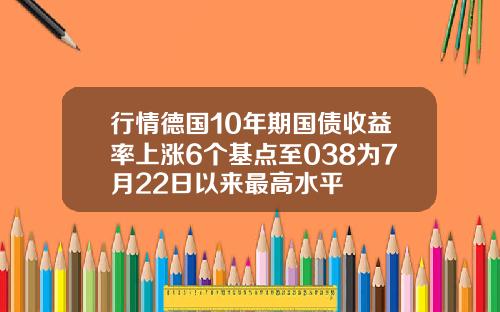 行情德国10年期国债收益率上涨6个基点至038为7月22日以来最高水平