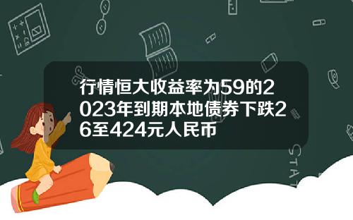 行情恒大收益率为59的2023年到期本地债券下跌26至424元人民币